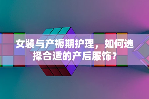 女装与产褥期护理，如何选择合适的产后服饰？