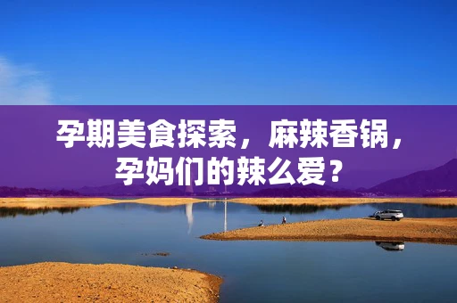 孕期美食探索，麻辣香锅，孕妈们的辣么爱？