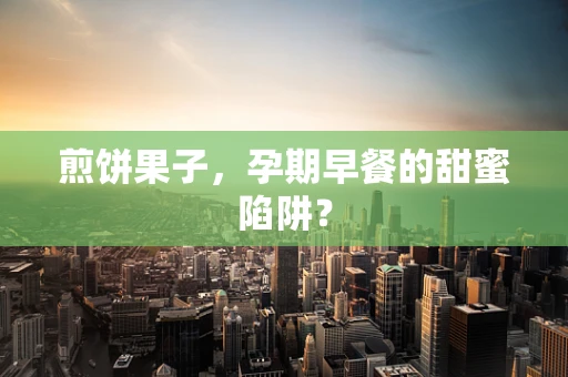 煎饼果子，孕期早餐的甜蜜陷阱？