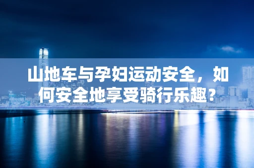 山地车与孕妇运动安全，如何安全地享受骑行乐趣？
