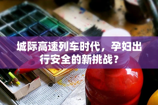 城际高速列车时代，孕妇出行安全的新挑战？