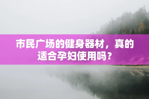 市民广场的健身器材，真的适合孕妇使用吗？
