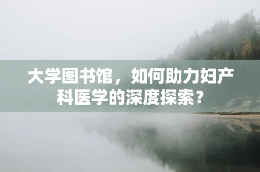 大学图书馆，如何助力妇产科医学的深度探索？