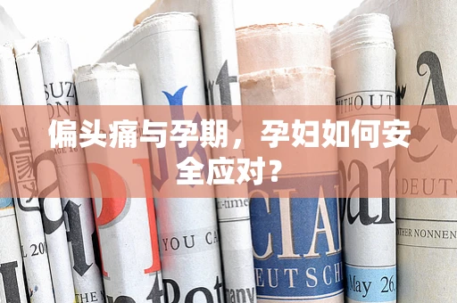 偏头痛与孕期，孕妇如何安全应对？