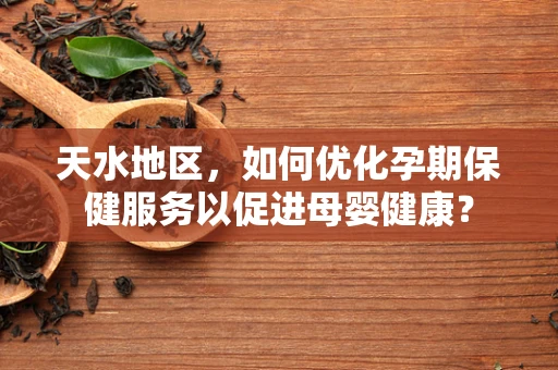 天水地区，如何优化孕期保健服务以促进母婴健康？