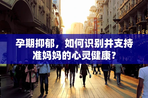 孕期抑郁，如何识别并支持准妈妈的心灵健康？