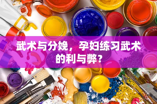 武术与分娩，孕妇练习武术的利与弊？