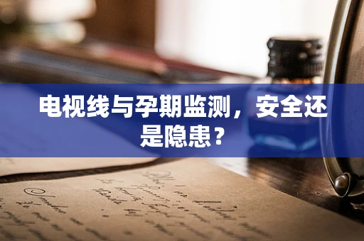 电视线与孕期监测，安全还是隐患？