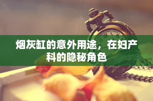 烟灰缸的意外用途，在妇产科的隐秘角色