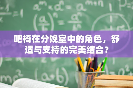 吧椅在分娩室中的角色，舒适与支持的完美结合？