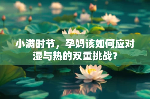 小满时节，孕妈该如何应对湿与热的双重挑战？