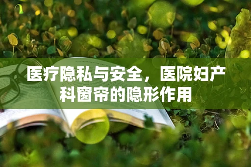 医疗隐私与安全，医院妇产科窗帘的隐形作用