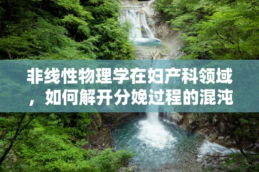非线性物理学在妇产科领域，如何解开分娩过程的混沌之谜？