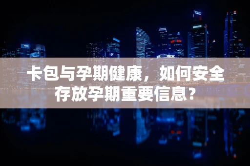 卡包与孕期健康，如何安全存放孕期重要信息？