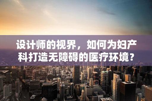 设计师的视界，如何为妇产科打造无障碍的医疗环境？