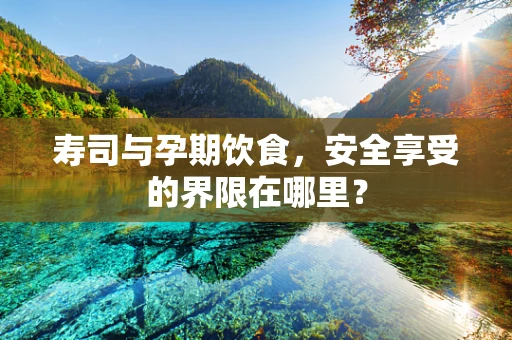 寿司与孕期饮食，安全享受的界限在哪里？