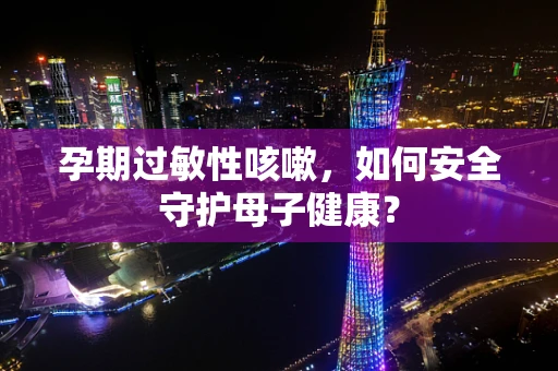 孕期过敏性咳嗽，如何安全守护母子健康？