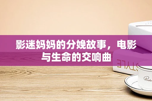 影迷妈妈的分娩故事，电影与生命的交响曲