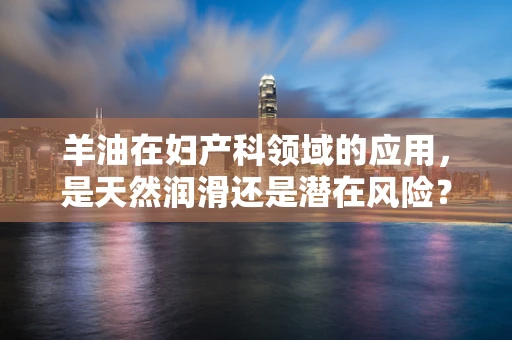 羊油在妇产科领域的应用，是天然润滑还是潜在风险？