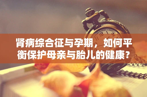 肾病综合征与孕期，如何平衡保护母亲与胎儿的健康？