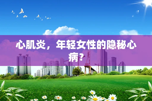 心肌炎，年轻女性的隐秘心病？