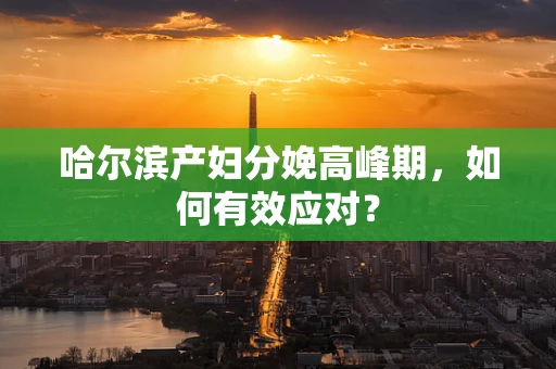 哈尔滨产妇分娩高峰期，如何有效应对？