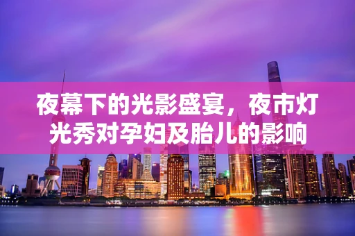 夜幕下的光影盛宴，夜市灯光秀对孕妇及胎儿的影响