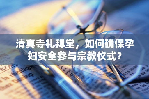 清真寺礼拜堂，如何确保孕妇安全参与宗教仪式？