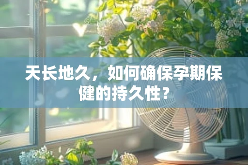 天长地久，如何确保孕期保健的持久性？