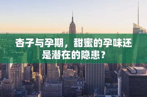 杏子与孕期，甜蜜的孕味还是潜在的隐患？