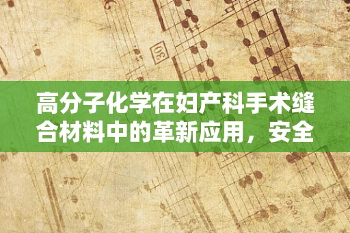 高分子化学在妇产科手术缝合材料中的革新应用，安全与效率的双重考量？