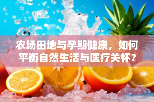 农场田地与孕期健康，如何平衡自然生活与医疗关怀？