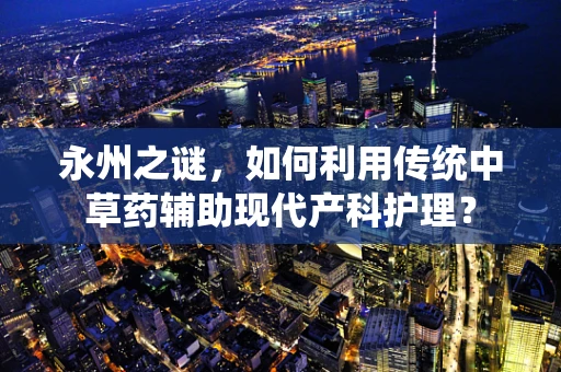 永州之谜，如何利用传统中草药辅助现代产科护理？