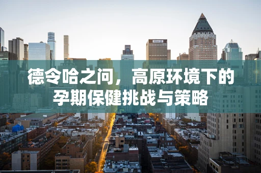 德令哈之问，高原环境下的孕期保健挑战与策略