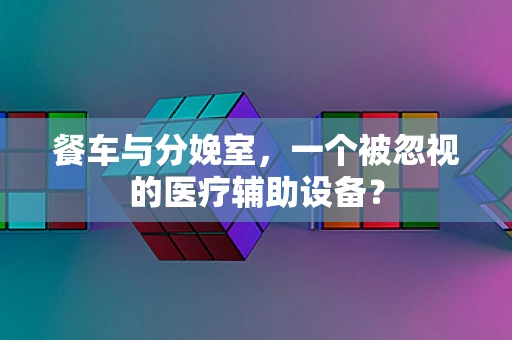 餐车与分娩室，一个被忽视的医疗辅助设备？