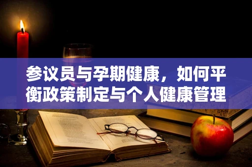 参议员与孕期健康，如何平衡政策制定与个人健康管理？