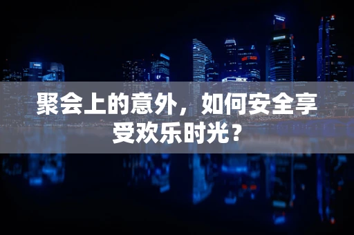 聚会上的意外，如何安全享受欢乐时光？