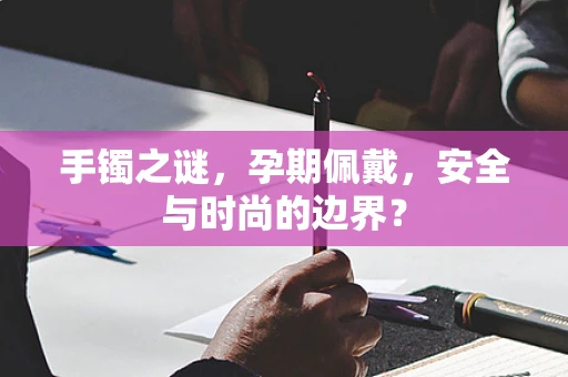 手镯之谜，孕期佩戴，安全与时尚的边界？