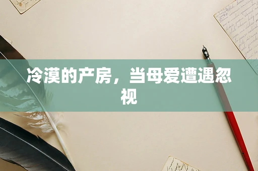 冷漠的产房，当母爱遭遇忽视