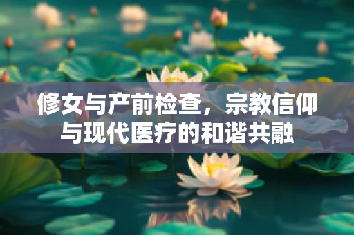 修女与产前检查，宗教信仰与现代医疗的和谐共融