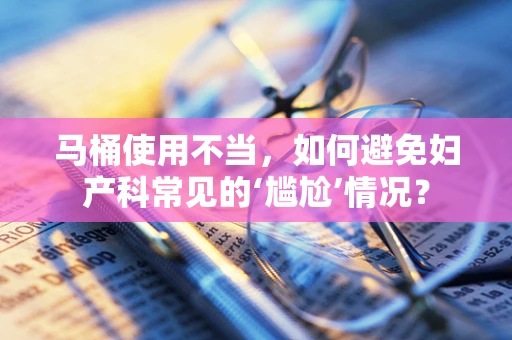 马桶使用不当，如何避免妇产科常见的‘尴尬’情况？