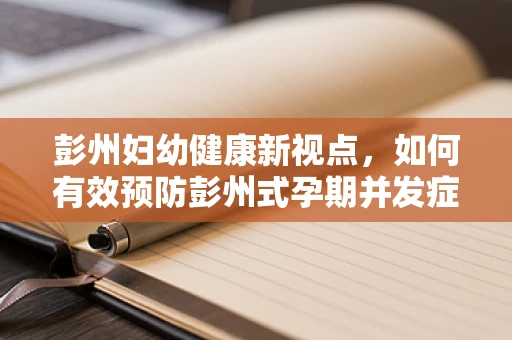 彭州妇幼健康新视点，如何有效预防彭州式孕期并发症？