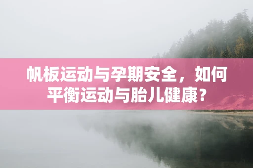 帆板运动与孕期安全，如何平衡运动与胎儿健康？