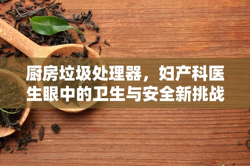 厨房垃圾处理器，妇产科医生眼中的卫生与安全新挑战？