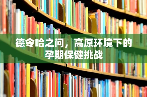 德令哈之问，高原环境下的孕期保健挑战