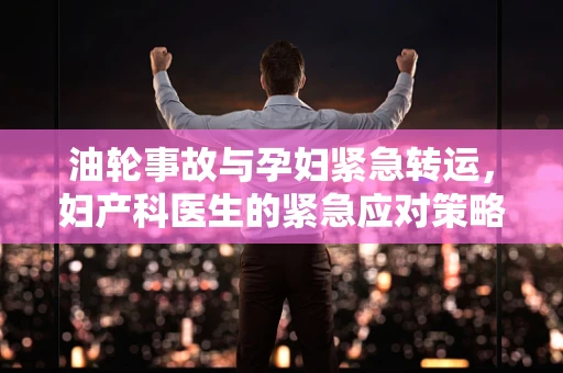 油轮事故与孕妇紧急转运，妇产科医生的紧急应对策略