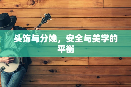 头饰与分娩，安全与美学的平衡