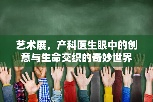 艺术展，产科医生眼中的创意与生命交织的奇妙世界