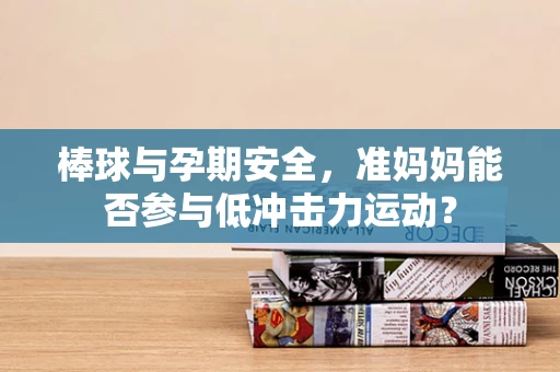 棒球与孕期安全，准妈妈能否参与低冲击力运动？