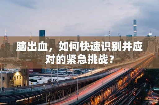 脑出血，如何快速识别并应对的紧急挑战？